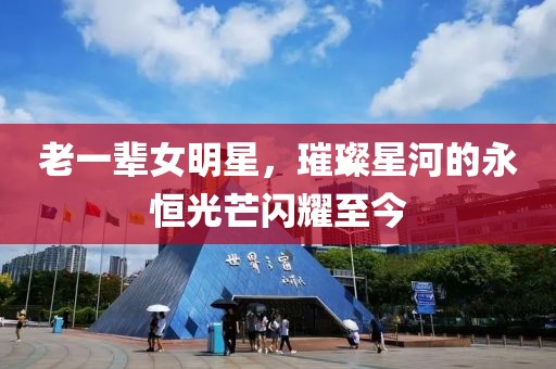 老一輩女明星，璀璨星河的永恒光芒閃耀至今