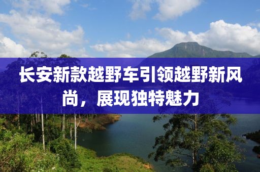 長安新款越野車引領(lǐng)越野新風(fēng)尚，展現(xiàn)獨特魅力