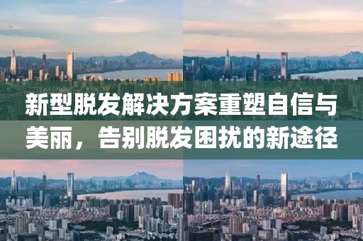 新型脫發(fā)解決方案重塑自信與美麗，告別脫發(fā)困擾的新途徑