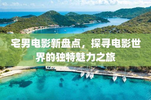宅男電影新盤點，探尋電影世界的獨特魅力之旅