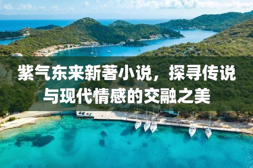 紫氣東來(lái)新著小說(shuō)，探尋傳說(shuō)與現(xiàn)代情感的交融之美