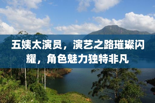 五姨太演員，演藝之路璀璨閃耀，角色魅力獨(dú)特非凡