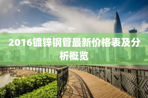 2016鍍鋅鋼管最新價(jià)格表及分析概覽