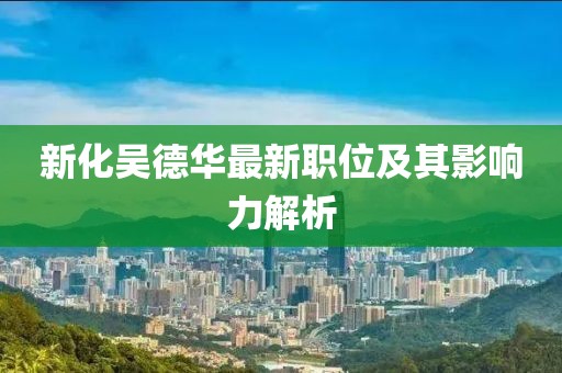 新化吳德華最新職位及其影響力解析