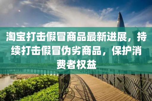 淘寶打擊假冒商品最新進(jìn)展，持續(xù)打擊假冒偽劣商品，保護(hù)消費(fèi)者權(quán)益