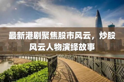 最新港劇聚焦股市風云，炒股風云人物演繹故事
