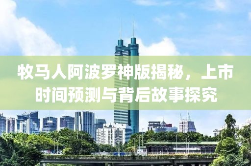 牧馬人阿波羅神版揭秘，上市時(shí)間預(yù)測(cè)與背后故事探究