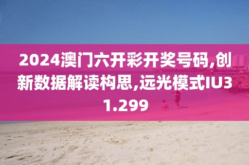 2024澳門六開彩開獎(jiǎng)號(hào)碼,創(chuàng)新數(shù)據(jù)解讀構(gòu)思,遠(yuǎn)光模式IU31.299