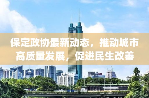 保定政協(xié)最新動(dòng)態(tài)，推動(dòng)城市高質(zhì)量發(fā)展，促進(jìn)民生改善