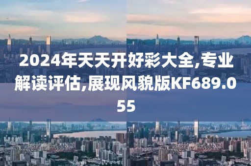 2024年天天開好彩大全,專業(yè)解讀評估,展現(xiàn)風(fēng)貌版KF689.055