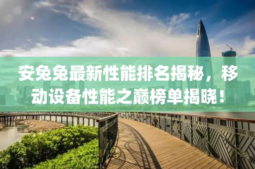 安兔兔最新性能排名揭秘，移動(dòng)設(shè)備性能之巔榜單揭曉！