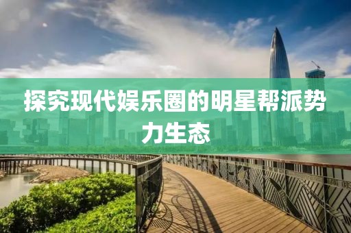 探究現(xiàn)代娛樂(lè)圈的明星幫派勢(shì)力生態(tài)