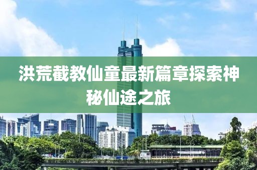 洪荒截教仙童最新篇章探索神秘仙途之旅
