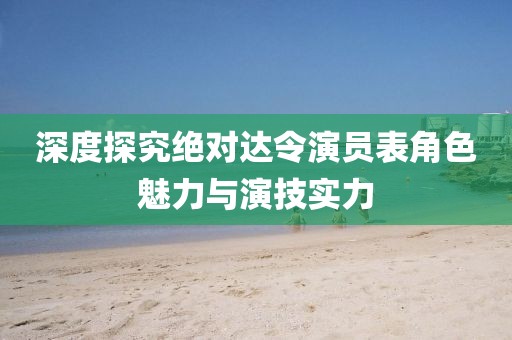 深度探究絕對達令演員表角色魅力與演技實力