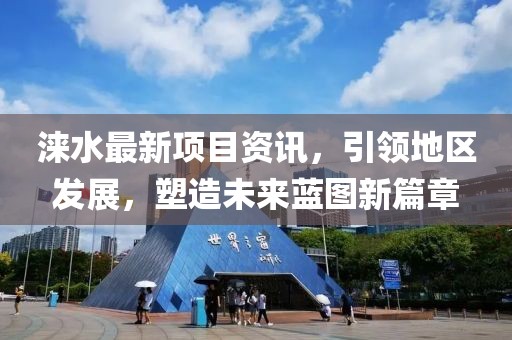 淶水最新項目資訊，引領(lǐng)地區(qū)發(fā)展，塑造未來藍圖新篇章