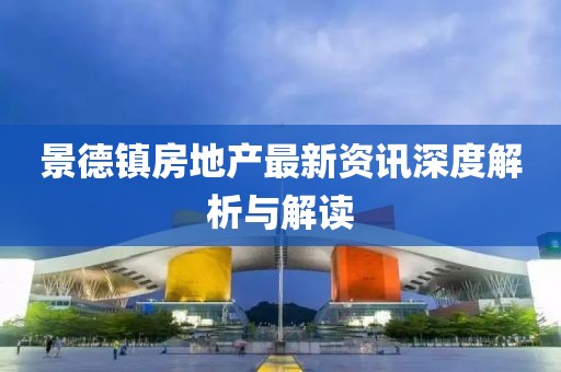 景德鎮(zhèn)房地產(chǎn)最新資訊深度解析與解讀