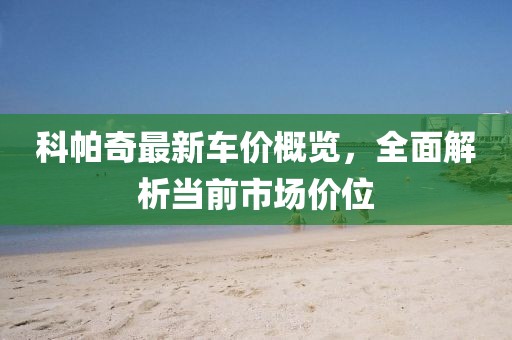 科帕奇最新車價(jià)概覽，全面解析當(dāng)前市場價(jià)位