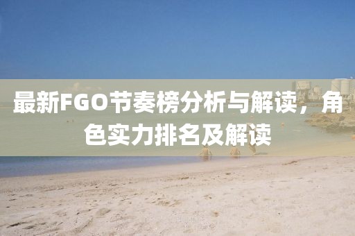 最新FGO節(jié)奏榜分析與解讀，角色實(shí)力排名及解讀