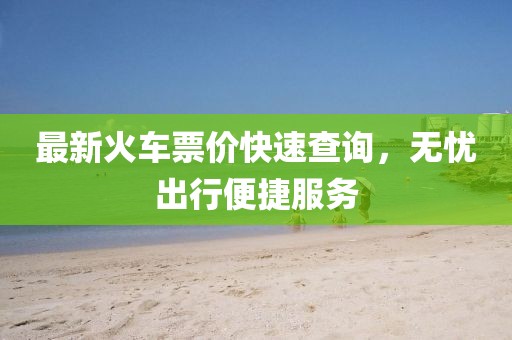 最新火車票價(jià)快速查詢，無(wú)憂出行便捷服務(wù)