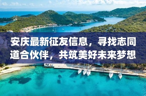 安慶最新征友信息，尋找志同道合伙伴，共筑美好未來夢想