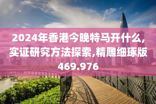 2024年香港今晚特馬開什么,實(shí)證研究方法探索,精雕細(xì)琢版469.976