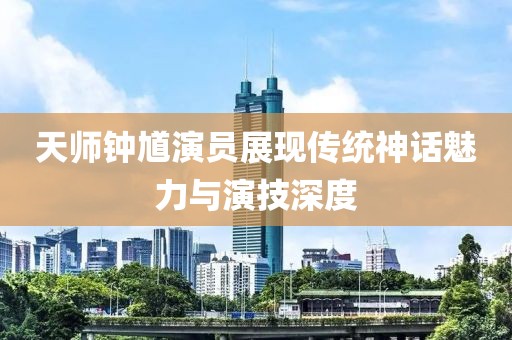天師鐘馗演員展現(xiàn)傳統(tǒng)神話魅力與演技深度
