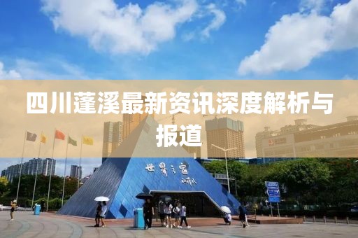 四川蓬溪最新資訊深度解析與報道