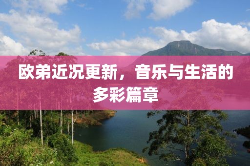 歐弟近況更新，音樂(lè)與生活的多彩篇章