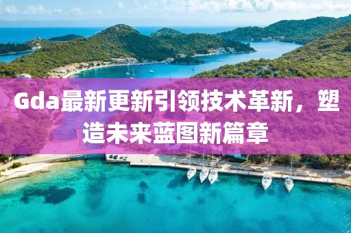 Gda最新更新引領(lǐng)技術(shù)革新，塑造未來(lái)藍(lán)圖新篇章
