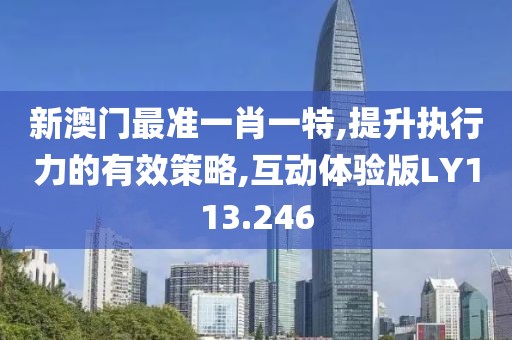 新澳門最準(zhǔn)一肖一特,提升執(zhí)行力的有效策略,互動(dòng)體驗(yàn)版LY113.246