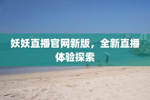 妖妖直播官網(wǎng)新版，全新直播體驗(yàn)探索