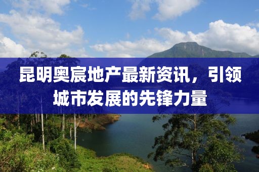 昆明奧宸地產(chǎn)最新資訊，引領城市發(fā)展的先鋒力量