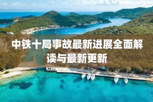 中鐵十局事故最新進(jìn)展全面解讀與最新更新