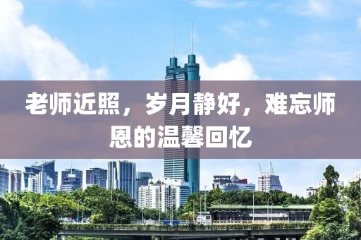 老師近照，歲月靜好，難忘師恩的溫馨回憶