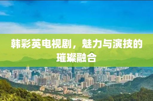 韓彩英電視劇，魅力與演技的璀璨融合