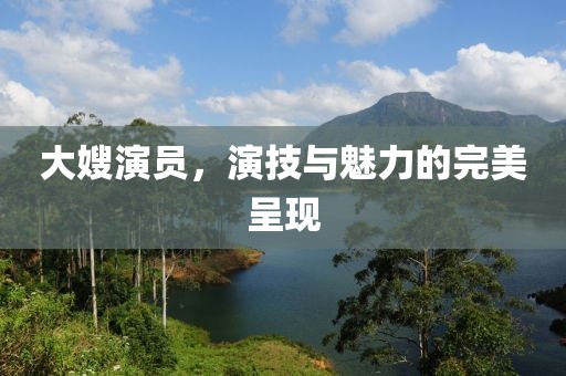 大嫂演員，演技與魅力的完美呈現(xiàn)
