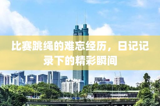 比賽跳繩的難忘經(jīng)歷，日記記錄下的精彩瞬間
