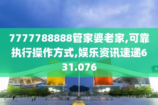 7777788888管家婆老家,可靠執(zhí)行操作方式,娛樂(lè)資訊速遞631.076