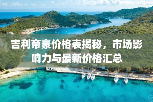 吉利帝豪價(jià)格表揭秘，市場影響力與最新價(jià)格匯總
