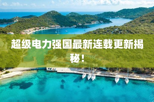 超級電力強國最新連載更新揭秘！