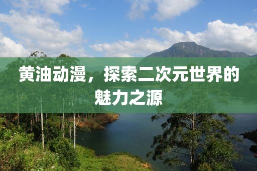 黃油動漫，探索二次元世界的魅力之源