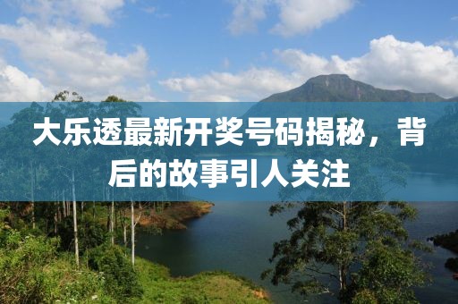 大樂(lè)透最新開(kāi)獎(jiǎng)號(hào)碼揭秘，背后的故事引人關(guān)注