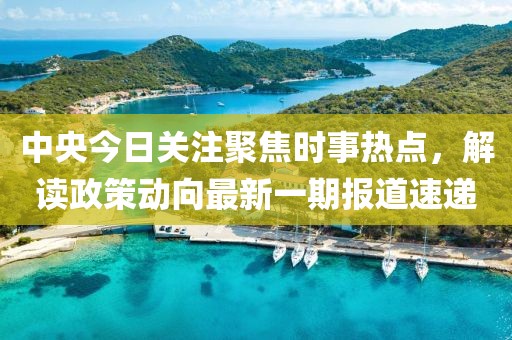 中央今日關(guān)注聚焦時(shí)事熱點(diǎn)，解讀政策動(dòng)向最新一期報(bào)道速遞