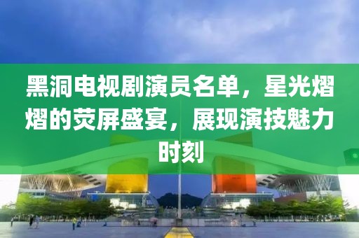 黑洞電視劇演員名單，星光熠熠的熒屏盛宴，展現(xiàn)演技魅力時(shí)刻