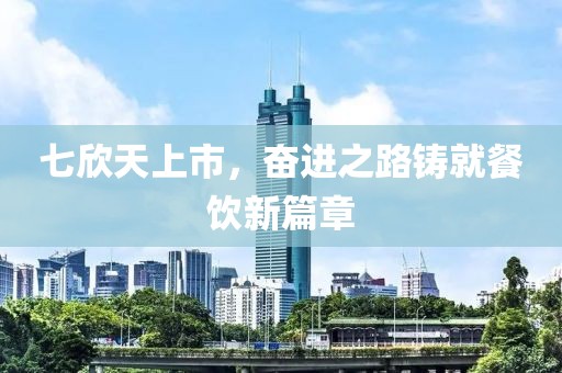 七欣天上市，奮進(jìn)之路鑄就餐飲新篇章