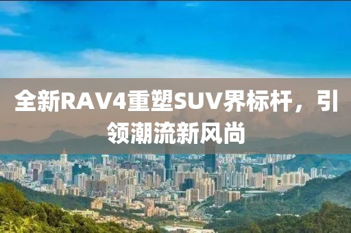 全新RAV4重塑SUV界標(biāo)桿，引領(lǐng)潮流新風(fēng)尚