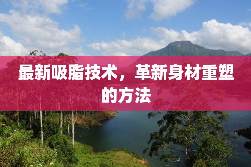 最新吸脂技術(shù)，革新身材重塑的方法