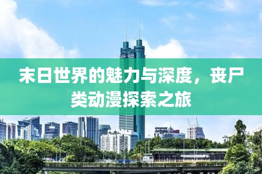 末日世界的魅力與深度，喪尸類動(dòng)漫探索之旅