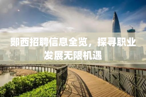 鄖西招聘信息全覽，探尋職業(yè)發(fā)展無(wú)限機(jī)遇
