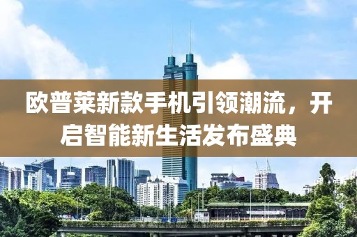 歐普萊新款手機(jī)引領(lǐng)潮流，開(kāi)啟智能新生活發(fā)布盛典